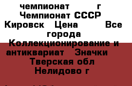 11.1) чемпионат : 1973 г - Чемпионат СССР - Кировск › Цена ­ 99 - Все города Коллекционирование и антиквариат » Значки   . Тверская обл.,Нелидово г.